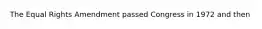 The Equal Rights Amendment passed Congress in 1972 and then