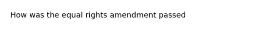 How was the equal rights amendment passed