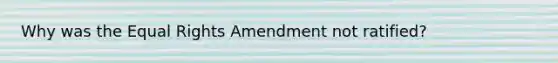 Why was the Equal Rights Amendment not ratified?