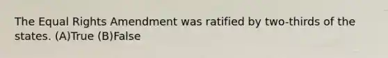 The Equal Rights Amendment was ratified by two-thirds of the states. (A)True (B)False