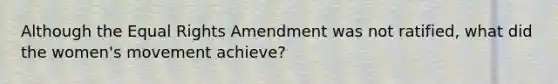 Although the Equal Rights Amendment was not ratified, what did the women's movement achieve?