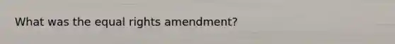 What was the equal rights amendment?