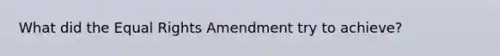 What did the Equal Rights Amendment try to achieve?