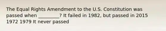 The Equal Rights Amendment to the U.S. Constitution was passed when _________? It failed in 1982, but passed in 2015 1972 1979 It never passed