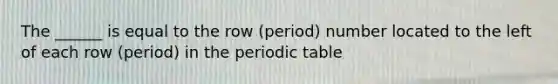 The ______ is equal to the row (period) number located to the left of each row (period) in the periodic table