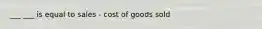 ___ ___ is equal to sales - cost of goods sold