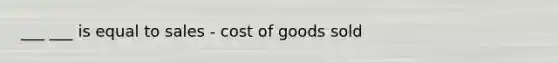 ___ ___ is equal to sales - cost of goods sold