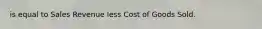 is equal to Sales Revenue less Cost of Goods Sold.