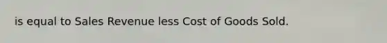 is equal to Sales Revenue less Cost of Goods Sold.