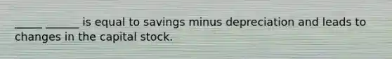 _____ ______ is equal to savings minus depreciation and leads to changes in the capital stock.