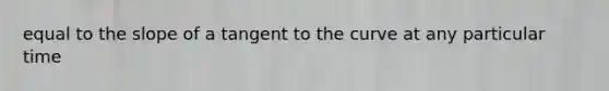 equal to the slope of a tangent to the curve at any particular time