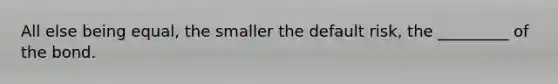 All else being equal, the smaller the default risk, the _________ of the bond.