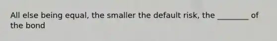 All else being equal, the smaller the default risk, the ________ of the bond