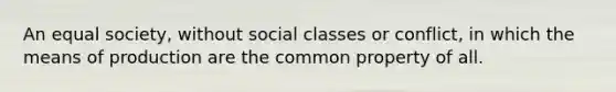 An equal society, without social classes or conflict, in which the means of production are the common property of all.