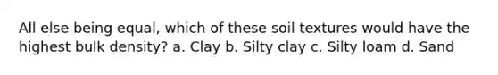 All else being equal, which of these soil textures would have the highest bulk density? a. Clay b. Silty clay c. Silty loam d. Sand