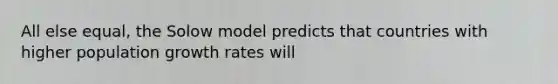 All else equal, the Solow model predicts that countries with higher population growth rates will