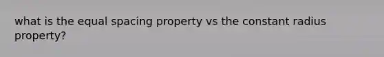 what is the equal spacing property vs the constant radius property?