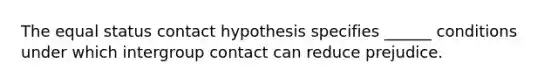 The equal status contact hypothesis specifies ______ conditions under which intergroup contact can reduce prejudice.