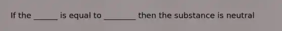 If the ______ is equal to ________ then the substance is neutral