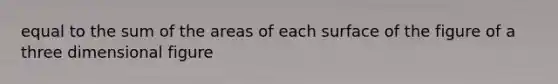 equal to the sum of the areas of each surface of the figure of a three dimensional figure