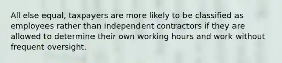 All else equal, taxpayers are more likely to be classified as employees rather than independent contractors if they are allowed to determine their own working hours and work without frequent oversight.