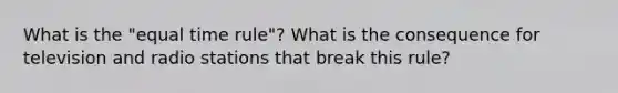 What is the "equal time rule"? What is the consequence for television and radio stations that break this rule?