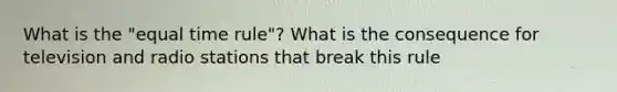 What is the "equal time rule"? What is the consequence for television and radio stations that break this rule