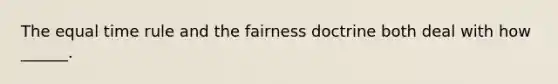 The equal time rule and the fairness doctrine both deal with how ______.