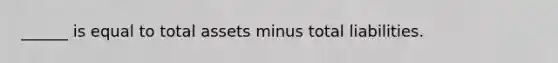 ______ is equal to total assets minus total liabilities.