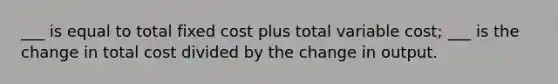 ___ is equal to total fixed cost plus total variable cost; ___ is the change in total cost divided by the change in output.