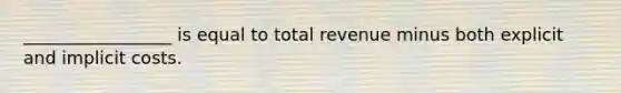 _________________ is equal to total revenue minus both explicit and implicit costs.