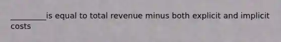 _________is equal to total revenue minus both explicit and implicit costs