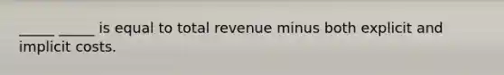 _____ _____ is equal to total revenue minus both explicit and implicit costs.