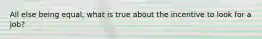 All else being equal, what is true about the incentive to look for a job?