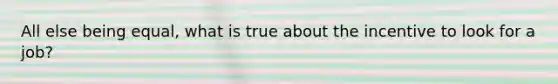 All else being equal, what is true about the incentive to look for a job?