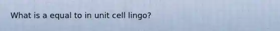 What is a equal to in unit cell lingo?