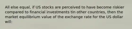 All else equal, if US stocks are perceived to have become riskier compared to financial investments tin other countries, then the market equilibrium value of the exchange rate for the US dollar will: