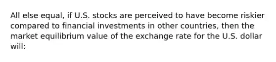 All else equal, if U.S. stocks are perceived to have become riskier compared to financial investments in other countries, then the market equilibrium value of the exchange rate for the U.S. dollar will: