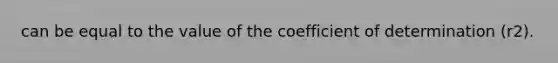 can be equal to the value of the coefficient of determination (r2).