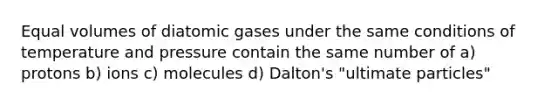 Equal volumes of diatomic gases under the same conditions of temperature and pressure contain the same number of a) protons b) ions c) molecules d) Dalton's "ultimate particles"