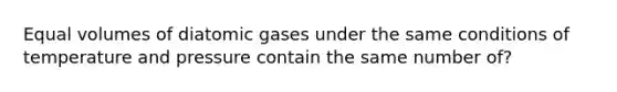 Equal volumes of diatomic gases under the same conditions of temperature and pressure contain the same number of?