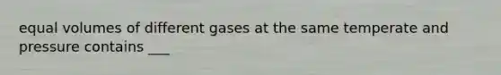 equal volumes of different gases at the same temperate and pressure contains ___