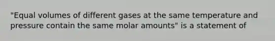 "Equal volumes of different gases at the same temperature and pressure contain the same molar amounts" is a statement of