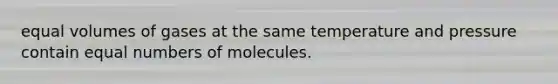 equal volumes of gases at the same temperature and pressure contain equal numbers of molecules.