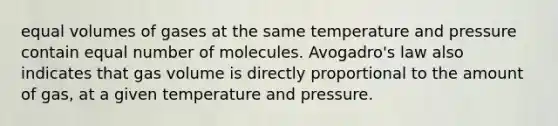 equal volumes of gases at the same temperature and pressure contain equal number of molecules. Avogadro's law also indicates that gas volume is directly proportional to the amount of gas, at a given temperature and pressure.