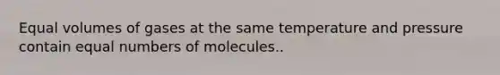 Equal volumes of gases at the same temperature and pressure contain equal numbers of molecules..