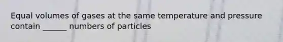 Equal volumes of gases at the same temperature and pressure contain ______ numbers of particles