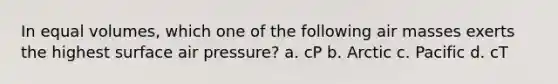 In equal volumes, which one of the following air masses exerts the highest surface air pressure? a. cP b. Arctic c. Pacific d. cT