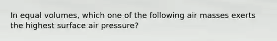 In equal volumes, which one of the following <a href='https://www.questionai.com/knowledge/kxxue2ni5z-air-masses' class='anchor-knowledge'>air masses</a> exerts the highest surface air pressure?