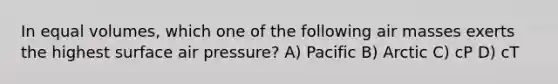 In equal volumes, which one of the following <a href='https://www.questionai.com/knowledge/kxxue2ni5z-air-masses' class='anchor-knowledge'>air masses</a> exerts the highest surface air pressure? A) Pacific B) Arctic C) cP D) cT